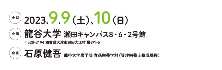 会期：2023.9.9（土）、10（日）、会場：龍谷大学 瀬田キャンパス8・6・2号館、会長：石原 健吾（龍谷大学農学部 食品栄養学科（管理栄養士養成課程））