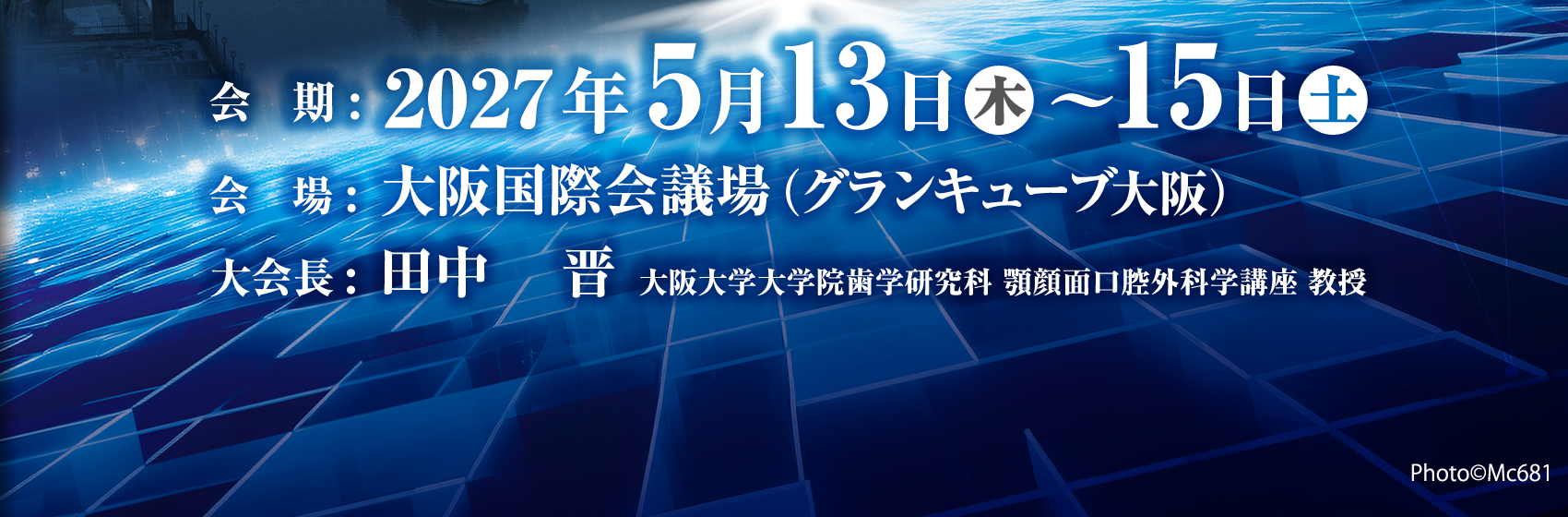 会期：2027年5月13日(木)～15日(土)、会場：大阪国際会議場（グランキューブ大阪）、大会長：田中 晋（大阪大学大学院歯学研究科 顎顔面口腔外科学講座 教授）